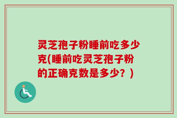 灵芝孢子粉睡前吃多少克(睡前吃灵芝孢子粉的正确克数是多少？)-第1张图片-卓越灵芝孢子粉