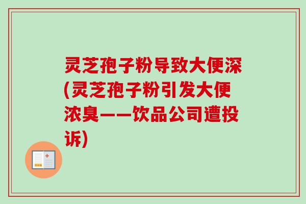 灵芝孢子粉导致大便深(灵芝孢子粉引发大便浓臭——饮品公司遭投诉)-第1张图片-卓越灵芝孢子粉 灵芝孢子粉导致大便深(灵芝孢子粉引发大便浓臭——饮品公司遭投诉)-第1张图片-卓越灵芝孢子粉
