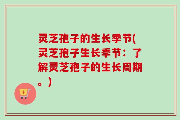 灵芝孢子的生长季节(灵芝孢子生长季节:了解灵芝孢子的生长周期。)-第1张图片-卓越灵芝孢子粉 灵芝孢子的生长季节(灵芝孢子生长季节:了解灵芝孢子的生长周期。)-第1张图片-卓越灵芝孢子粉