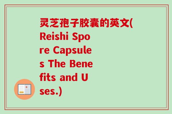灵芝孢子胶囊的英文(Reishi Spore Capsules The Benefits and Uses.)-第1张图片-卓越灵芝孢子粉