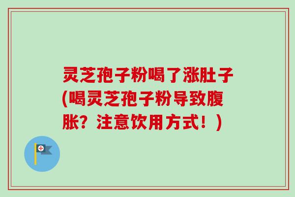 灵芝孢子粉喝了涨肚子(喝灵芝孢子粉导致腹胀？注意饮用方式！)-第1张图片-卓越灵芝孢子粉