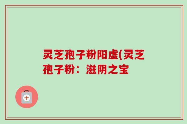 灵芝孢子粉阳虚(灵芝孢子粉:滋阴之宝-第1张图片-卓越灵芝孢子粉 灵芝孢子粉阳虚(灵芝孢子粉:滋阴之宝-第1张图片-卓越灵芝孢子粉
