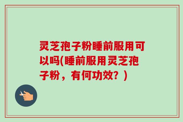 灵芝孢子粉睡前服用可以吗(睡前服用灵芝孢子粉,有何功效?)-第1张图片-卓越灵芝孢子粉 灵芝孢子粉睡前服用可以吗(睡前服用灵芝孢子粉,有何功效?)-第1张图片-卓越灵芝孢子粉