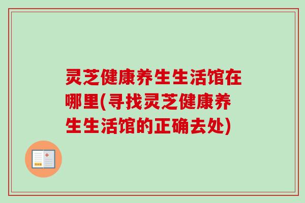 灵芝健康养生生活馆在哪里(寻找灵芝健康养生生活馆的正确去处)-第1张图片-卓越灵芝孢子粉