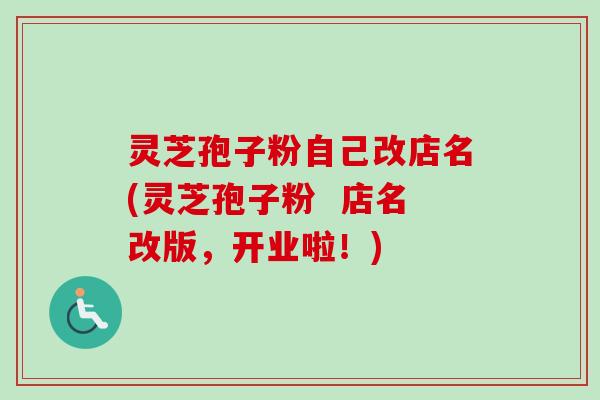 灵芝孢子粉自己改店名(灵芝孢子粉 店名改版,开业啦!)-第1张图片-卓越灵芝孢子粉 灵芝孢子粉自己改店名(灵芝孢子粉 店名改版,开业啦!)-第1张图片-卓越灵芝孢子粉