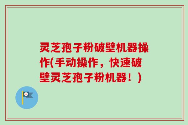 灵芝孢子粉破壁机器操作(手动操作，快速破壁灵芝孢子粉机器！)-第1张图片-卓越灵芝孢子粉