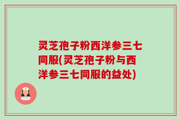 灵芝孢子粉西洋参三七同服(灵芝孢子粉与西洋参三七同服的益处)-第1张图片-卓越灵芝孢子粉 灵芝孢子粉西洋参三七同服(灵芝孢子粉与西洋参三七同服的益处)-第1张图片-卓越灵芝孢子粉