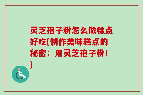 灵芝孢子粉怎么做糕点好吃(制作美味糕点的秘密:用灵芝孢子粉!)-第1张图片-卓越灵芝孢子粉 灵芝孢子粉怎么做糕点好吃(制作美味糕点的秘密:用灵芝孢子粉!)-第1张图片-卓越灵芝孢子粉