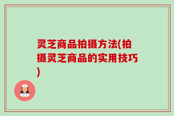灵芝商品拍摄方法(拍摄灵芝商品的实用技巧)-第1张图片-卓越灵芝孢子粉 灵芝商品拍摄方法(拍摄灵芝商品的实用技巧)-第1张图片-卓越灵芝孢子粉