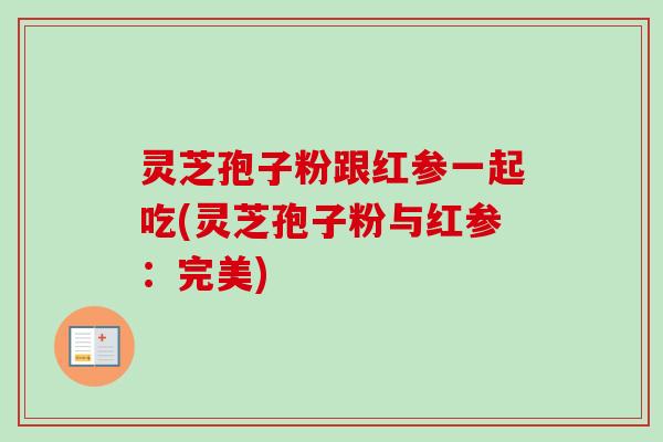 灵芝孢子粉跟红参一起吃(灵芝孢子粉与红参:完美)-第1张图片-卓越灵芝孢子粉 灵芝孢子粉跟红参一起吃(灵芝孢子粉与红参:完美)-第1张图片-卓越灵芝孢子粉