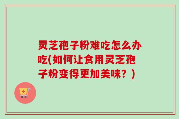 灵芝孢子粉难吃怎么办吃(如何让食用灵芝孢子粉变得更加美味?)-第1张图片-卓越灵芝孢子粉 灵芝孢子粉难吃怎么办吃(如何让食用灵芝孢子粉变得更加美味?)-第1张图片-卓越灵芝孢子粉
