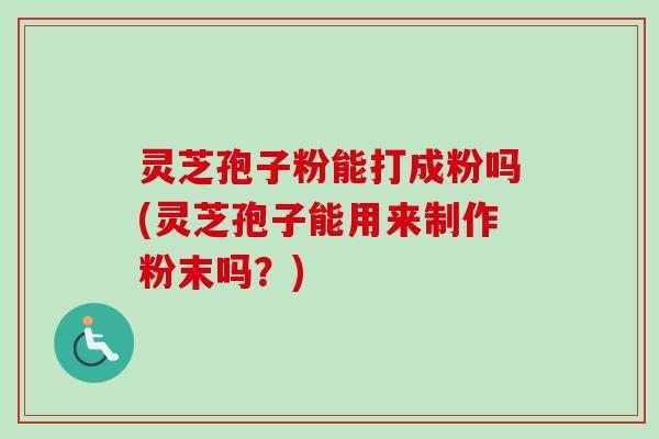 灵芝孢子粉能打成粉吗(灵芝孢子能用来制作粉末吗？)-第1张图片-卓越灵芝孢子粉
