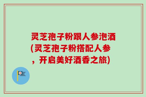 灵芝孢子粉跟人参泡酒(灵芝孢子粉搭配人参,开启美好酒香之旅)-第1张图片-卓越灵芝孢子粉 灵芝孢子粉跟人参泡酒(灵芝孢子粉搭配人参,开启美好酒香之旅)-第1张图片-卓越灵芝孢子粉
