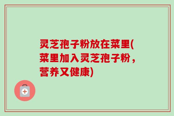 灵芝孢子粉放在菜里(菜里加入灵芝孢子粉,营养又健康)-第1张图片-卓越灵芝孢子粉 灵芝孢子粉放在菜里(菜里加入灵芝孢子粉,营养又健康)-第1张图片-卓越灵芝孢子粉