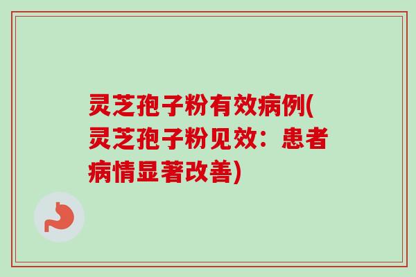 灵芝孢子粉有效病例(灵芝孢子粉见效:患者病情显著改善)-第1张图片-卓越灵芝孢子粉 灵芝孢子粉有效病例(灵芝孢子粉见效:患者病情显著改善)-第1张图片-卓越灵芝孢子粉