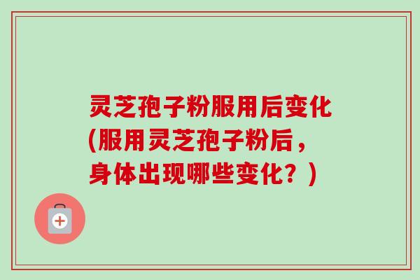 灵芝孢子粉服用后变化(服用灵芝孢子粉后,身体出现哪些变化?)-第1张图片-卓越灵芝孢子粉 灵芝孢子粉服用后变化(服用灵芝孢子粉后,身体出现哪些变化?)-第1张图片-卓越灵芝孢子粉