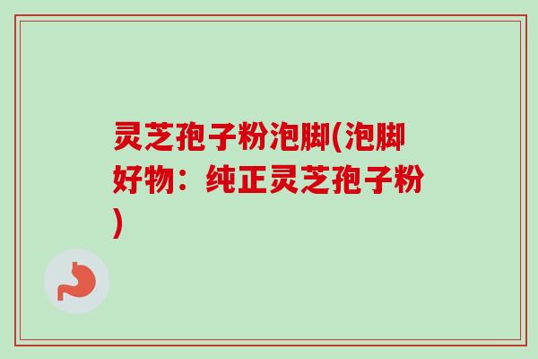 灵芝孢子粉泡脚(泡脚好物:纯正灵芝孢子粉)-第1张图片-卓越灵芝孢子粉 灵芝孢子粉泡脚(泡脚好物:纯正灵芝孢子粉)-第1张图片-卓越灵芝孢子粉