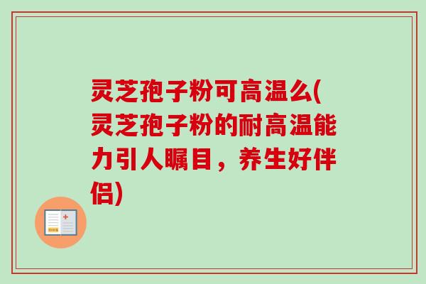 灵芝孢子粉可高温么(灵芝孢子粉的耐高温能力引人瞩目，养生好伴侣)-第1张图片-卓越灵芝孢子粉