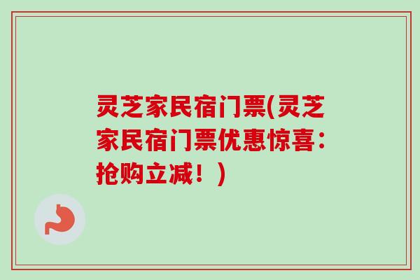 灵芝家民宿门票(灵芝家民宿门票优惠惊喜:抢购立减!)-第1张图片-卓越灵芝孢子粉 灵芝家民宿门票(灵芝家民宿门票优惠惊喜:抢购立减!)-第1张图片-卓越灵芝孢子粉