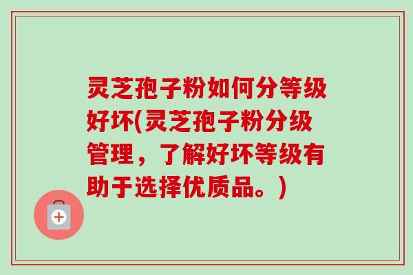 灵芝孢子粉如何分等级好坏(灵芝孢子粉分级管理，了解好坏等级有助于选择优质品。)-第1张图片-卓越灵芝孢子粉