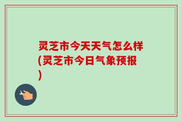 灵芝市今天天气怎么样(灵芝市今日气象预报)-第1张图片-卓越灵芝孢子粉