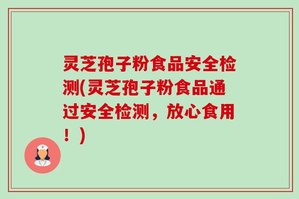 灵芝孢子粉食品安全检测(灵芝孢子粉食品通过安全检测,放心食用!)-第1张图片-卓越灵芝孢子粉 灵芝孢子粉食品安全检测(灵芝孢子粉食品通过安全检测,放心食用!)-第1张图片-卓越灵芝孢子粉