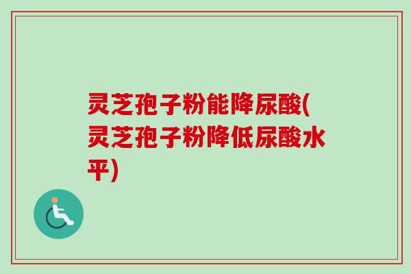 灵芝孢子粉能降尿酸(灵芝孢子粉降低尿酸水平)-第1张图片-卓越灵芝孢子粉 灵芝孢子粉能降尿酸(灵芝孢子粉降低尿酸水平)-第1张图片-卓越灵芝孢子粉