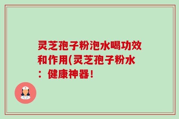 灵芝孢子粉泡水喝功效和作用(灵芝孢子粉水：健康神器！-第1张图片-卓越灵芝孢子粉