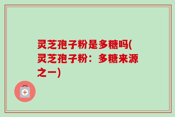 灵芝孢子粉是多糖吗(灵芝孢子粉：多糖来源之一)-第1张图片-卓越灵芝孢子粉