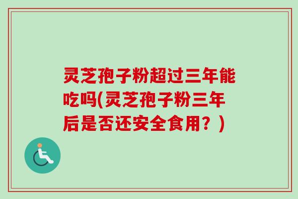 灵芝孢子粉超过三年能吃吗(灵芝孢子粉三年后是否还安全食用？)-第1张图片-卓越灵芝孢子粉