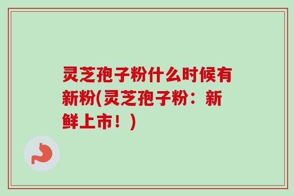 灵芝孢子粉什么时候有新粉(灵芝孢子粉：新鲜上市！)-第1张图片-卓越灵芝孢子粉