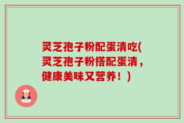 灵芝孢子粉配蛋清吃(灵芝孢子粉搭配蛋清，健康美味又营养！)-第1张图片-卓越灵芝孢子粉