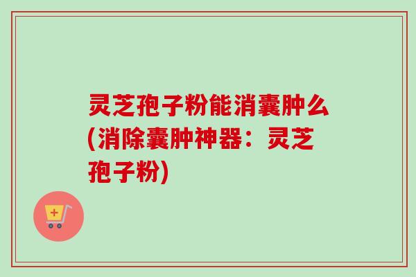 灵芝孢子粉能消囊肿么(消除囊肿神器:灵芝孢子粉)-第1张图片-卓越灵芝孢子粉 灵芝孢子粉能消囊肿么(消除囊肿神器:灵芝孢子粉)-第1张图片-卓越灵芝孢子粉
