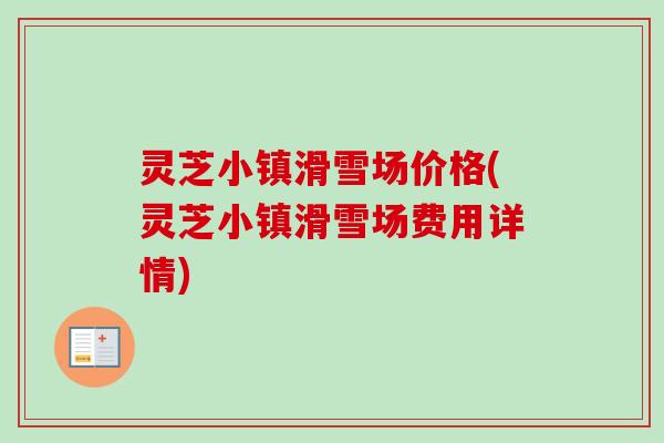 灵芝小镇滑雪场价格(灵芝小镇滑雪场费用详情)-第1张图片-卓越灵芝孢子粉 灵芝小镇滑雪场价格(灵芝小镇滑雪场费用详情)-第1张图片-卓越灵芝孢子粉