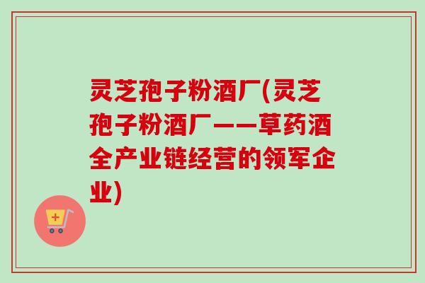 灵芝孢子粉酒厂(灵芝孢子粉酒厂——草药酒全产业链经营的领军企业)-第1张图片-卓越灵芝孢子粉