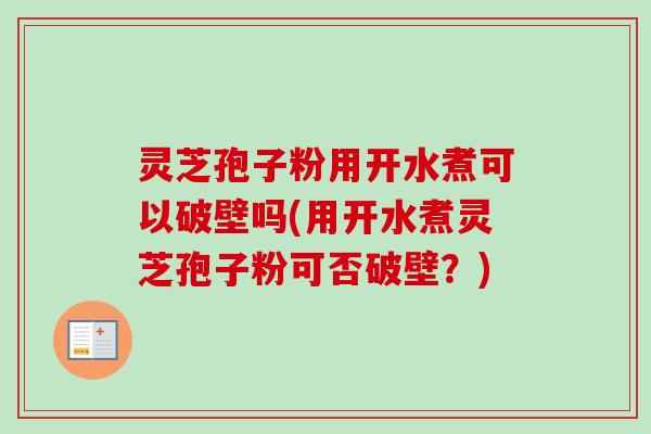 灵芝孢子粉用开水煮可以破壁吗(用开水煮灵芝孢子粉可否破壁？)-第1张图片-卓越灵芝孢子粉