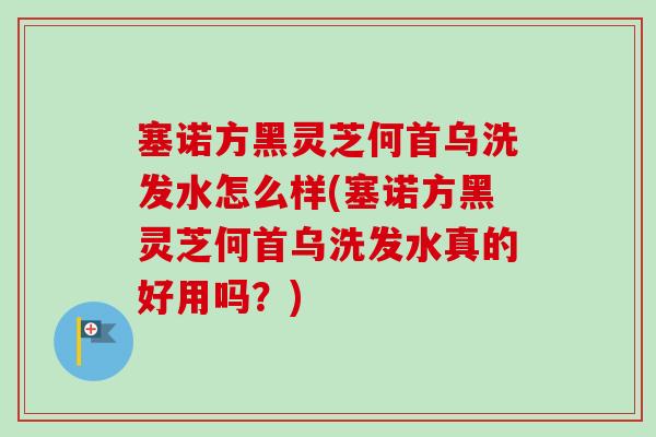 塞诺方黑灵芝何首乌洗发水怎么样(塞诺方黑灵芝何首乌洗发水真的好用吗?)-第1张图片-卓越灵芝孢子粉 塞诺方黑灵芝何首乌洗发水怎么样(塞诺方黑灵芝何首乌洗发水真的好用吗?)-第1张图片-卓越灵芝孢子粉