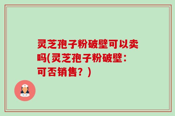 灵芝孢子粉破壁可以卖吗(灵芝孢子粉破壁:可否销售?)-第1张图片-卓越灵芝孢子粉 灵芝孢子粉破壁可以卖吗(灵芝孢子粉破壁:可否销售?)-第1张图片-卓越灵芝孢子粉
