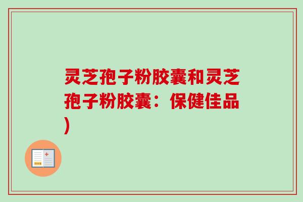 灵芝孢子粉胶囊和灵芝孢子粉胶囊:保健佳品)-第1张图片-卓越灵芝孢子粉 灵芝孢子粉胶囊和灵芝孢子粉胶囊:保健佳品)-第1张图片-卓越灵芝孢子粉