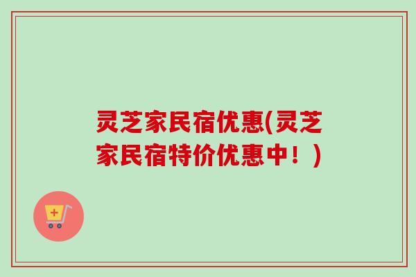 灵芝家民宿优惠(灵芝家民宿特价优惠中！)-第1张图片-卓越灵芝孢子粉