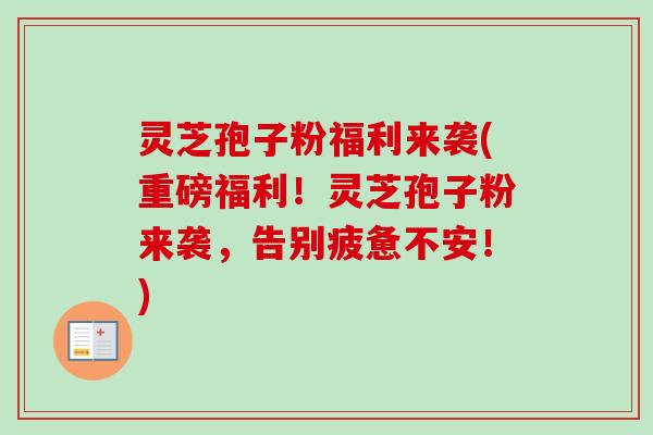 灵芝孢子粉福利来袭(重磅福利！灵芝孢子粉来袭，告别疲惫不安！)-第1张图片-卓越灵芝孢子粉