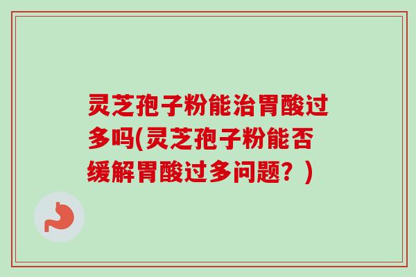 灵芝孢子粉能治胃酸过多吗(灵芝孢子粉能否缓解胃酸过多问题？)-第1张图片-卓越灵芝孢子粉
