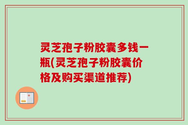 灵芝孢子粉胶囊多钱一瓶(灵芝孢子粉胶囊价格及购买渠道推荐)-第1张图片-卓越灵芝孢子粉 灵芝孢子粉胶囊多钱一瓶(灵芝孢子粉胶囊价格及购买渠道推荐)-第1张图片-卓越灵芝孢子粉