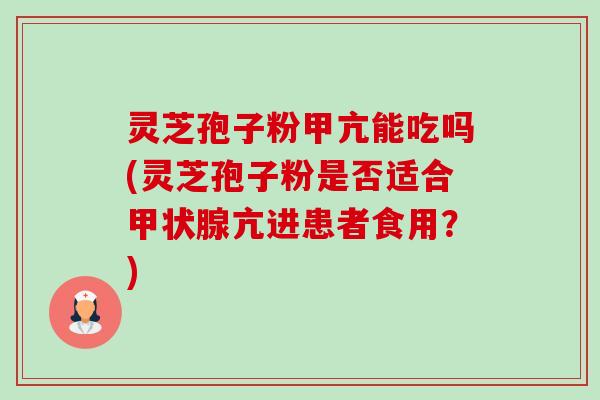 灵芝孢子粉甲亢能吃吗(灵芝孢子粉是否适合甲状腺亢进患者食用？)-第1张图片-卓越灵芝孢子粉