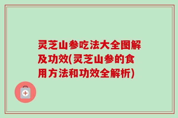 灵芝山参吃法大全图解及功效(灵芝山参的食用方法和功效全解析)-第1张图片-卓越灵芝孢子粉