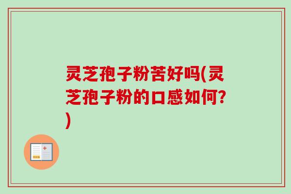 灵芝孢子粉苦好吗(灵芝孢子粉的口感如何?)-第1张图片-卓越灵芝孢子粉 灵芝孢子粉苦好吗(灵芝孢子粉的口感如何?)-第1张图片-卓越灵芝孢子粉