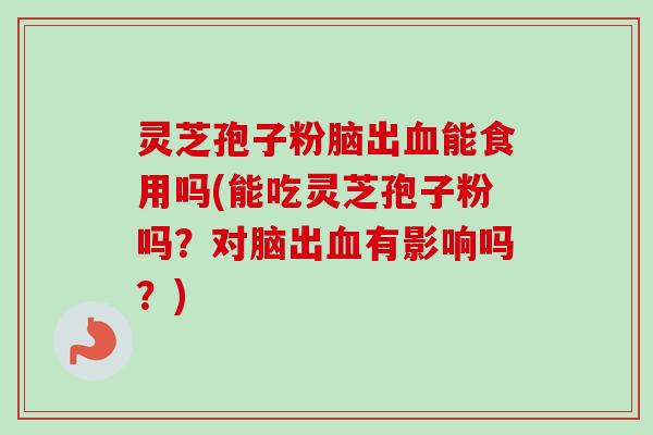 灵芝孢子粉脑出血能食用吗(能吃灵芝孢子粉吗?对脑出血有影响吗?)-第1张图片-卓越灵芝孢子粉 灵芝孢子粉脑出血能食用吗(能吃灵芝孢子粉吗?对脑出血有影响吗?)-第1张图片-卓越灵芝孢子粉
