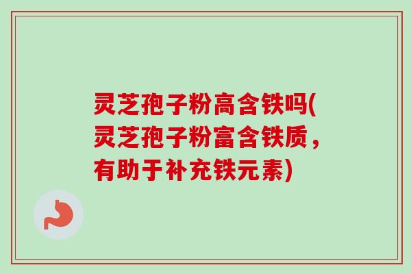 灵芝孢子粉高含铁吗(灵芝孢子粉富含铁质,有助于补充铁元素)-第1张图片-卓越灵芝孢子粉 灵芝孢子粉高含铁吗(灵芝孢子粉富含铁质,有助于补充铁元素)-第1张图片-卓越灵芝孢子粉