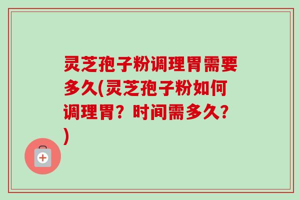 灵芝孢子粉调理胃需要多久(灵芝孢子粉如何调理胃？时间需多久？)-第1张图片-卓越灵芝孢子粉