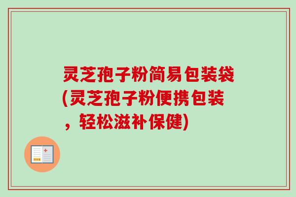 灵芝孢子粉简易包装袋(灵芝孢子粉便携包装，轻松滋补保健)-第1张图片-卓越灵芝孢子粉